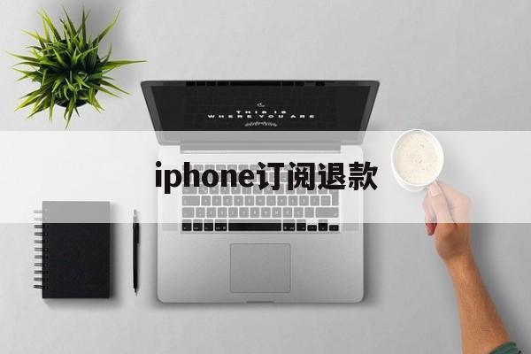 iphone订阅退款(iPhone订阅退款电话)