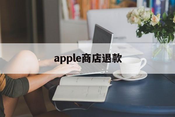 apple商店退款(apple商店退款申请退款多久到账)