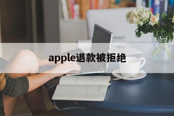 apple退款被拒绝(2021年苹果退款被拒争议怎么处理)